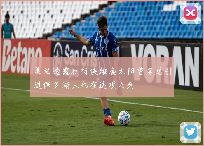 美记透露独行侠雄鹿太阳曾考虑引进保罗湖人也在选项之列