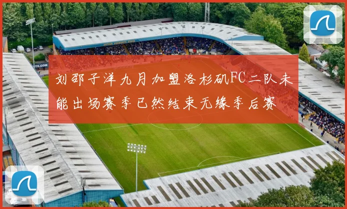 刘邵子洋九月加盟洛杉矶FC二队未能出场赛季已然结束无缘季后赛