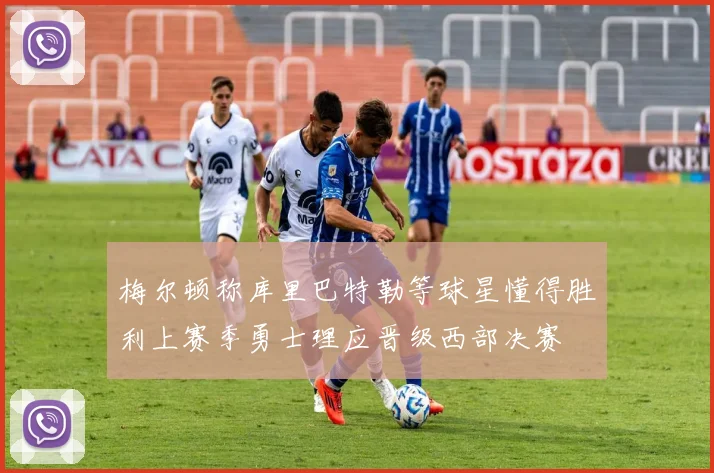 梅尔顿称库里巴特勒等球星懂得胜利上赛季勇士理应晋级西部决赛