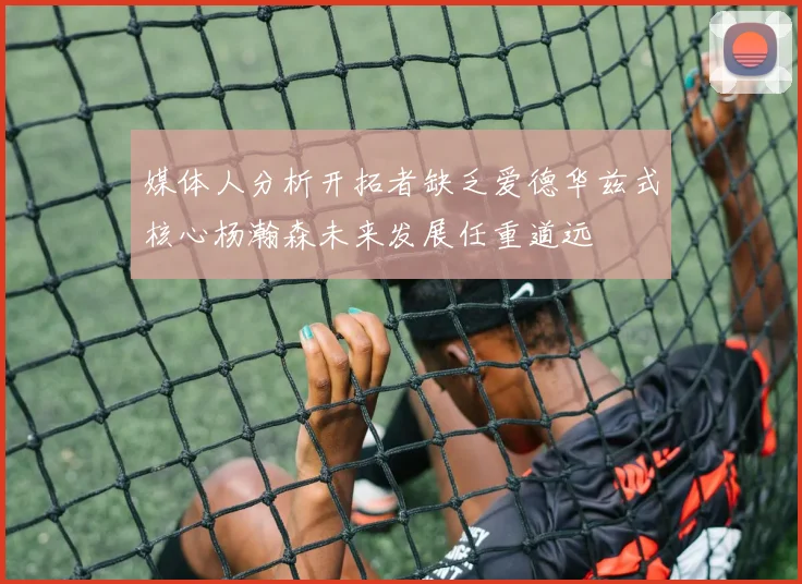 媒体人分析开拓者缺乏爱德华兹式核心杨瀚森未来发展任重道远