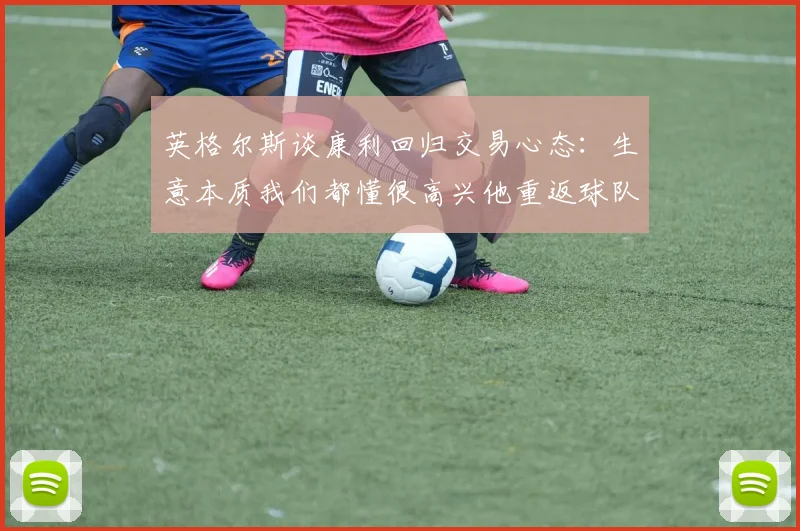 英格尔斯谈康利回归交易心态：生意本质我们都懂很高兴他重返球队