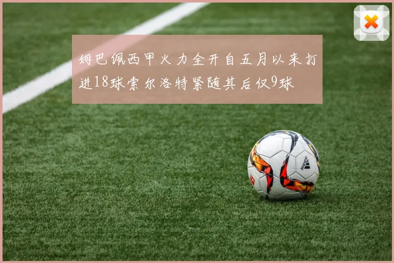 姆巴佩西甲火力全开自五月以来打进18球索尔洛特紧随其后仅9球